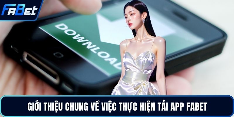 Tải App Fabet - Ứng Dụng Cá Cược Đẳng Cấp Nhất 2026 1 Giới thiệu chung về việc thực hiện tải app Fabet
